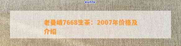 07年老曼峨7668普洱茶：价格、口感、陈化程度及购买建议全面解析