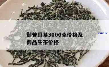 御品普洱茶价格是多少？3000克价格，一斤价格，多少钱一斤