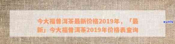 今大福普洱茶等级区分：2019年价格查询表、收藏价值与虚名解析