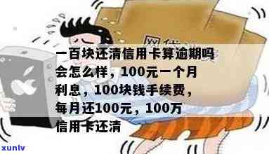 信用卡100元逾期一年还多少利息或款项，以及逾期一年后的总费用