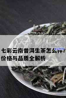 七彩云南普洱茶生茶全系列价格对比：品质与价值的完美诠释