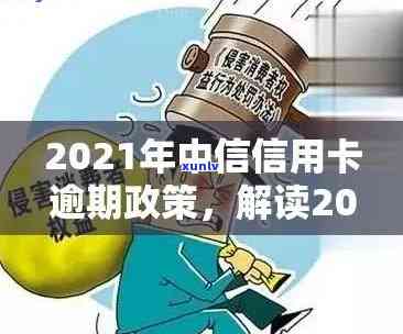 怎么处理中信信用卡逾期的人：2021年政策与建议