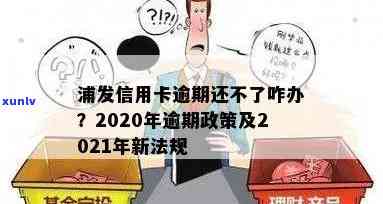 浦发信用卡逾期欠钱不还：后果、应对及2021新法规解读