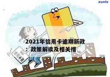 信用卡逾期新规定政策最新：2021年解读与关键变化