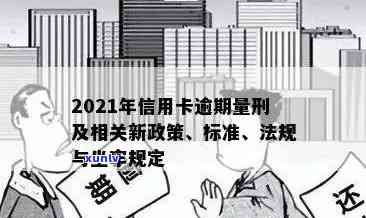 '2021年信用卡逾期量刑：新标准、新法、新规与立案标准全解析'