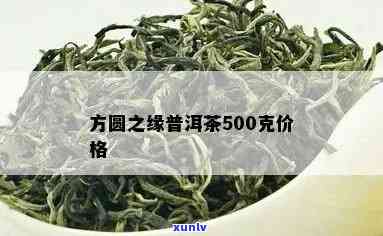 95方圆之缘普洱茶500克：方圆之圆普洱茶，茶叶价格，方圆茶业精选好茶