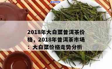 2018年大白菜普洱茶价格查询表，包含当年的价格和历数据