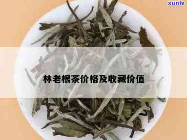 探究林老根茶的独特魅力：值得收藏的投资佳品？