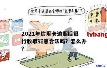 '2021年信用卡逾期后银行收取罚息：合法性、处理方式与计算 *** '