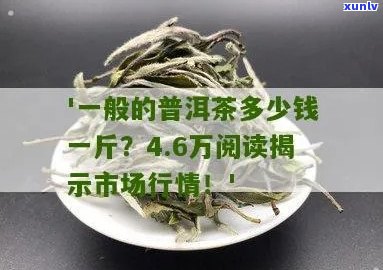 市场上一般普洱茶多少钱一斤？好的普洱茶价格如何界定？4.6万阅读了解详情