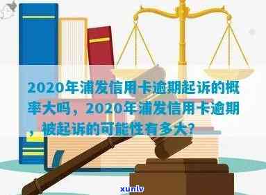 '浦发信用卡逾期多年处理及2020XXXX年政策解析：逾期起诉概率大吗？'