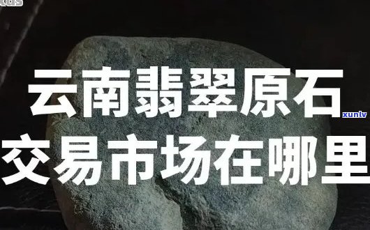 腾冲原石交易市场：地址、营业时间及如何到达等全方位信息解析