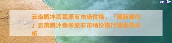 云南腾冲翡翠价格行情查询及最新走势