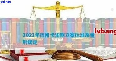 2021年信用卡逾期立案新标准：逾期量刑与立案流程