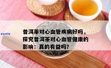 普洱茶的健益处：对心脏有哪些积极影响？为何喝普洱茶有益心脏健？