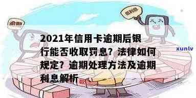 2021年信用卡逾期后银行收取罚息：合法性、处理 *** 与计算方式