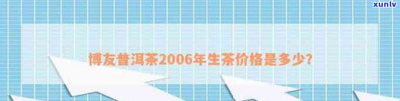 2006年博友普洱生茶：价格，品质与收藏价值的分析