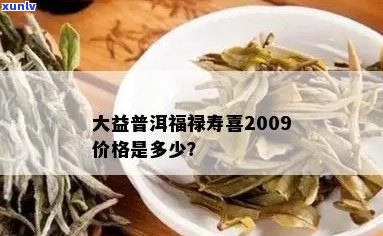 全面解析：大益普洱福寿喜2009价格、品质、特点与选购指南