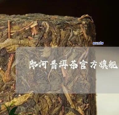 郎河普洱茶官方网站查询：郎河普洱茶官方旗舰店，熟茶品质保证。