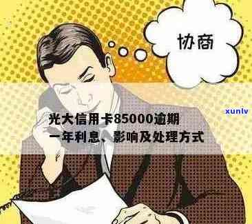 光大信用卡85000逾期一年后果与利息计算：会起诉吗？利息多少？如何应对？