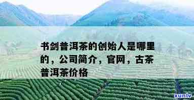 书剑普洱茶价格：了解古茶及其官网、公司简介与来源