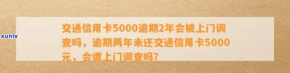 '交通信用卡5000逾期2年会被上门调查吗： 逾期两年后的后果与处理方式'