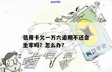 欠信用卡一万多逾期一年了会怎么样，怎么办，会坐牢吗？