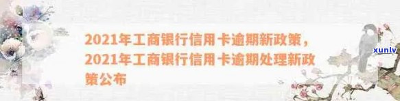 2021年工商银行信用卡逾期新政策-2021年工商银行信用卡逾期新政策是什么