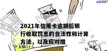 2021年信用卡逾期后银行收取罚息：合法性、计算方式及应对措