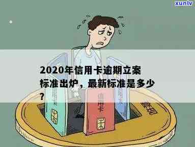 2020年信用卡逾期立案标准：最新、最全信息与XXXX年新标准解析