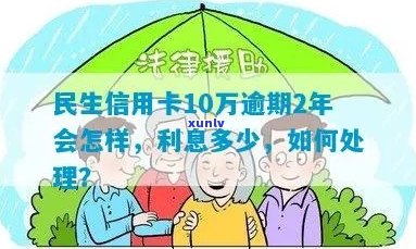 民生10万信用卡逾期：解决 *** 、后果及利息，2年未还6个月后的影响