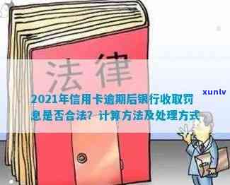 2021年信用卡逾期后银行收取罚息：合法性、处理 *** 和计算方式。