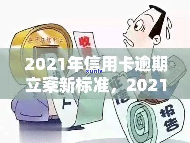 2021年信用卡逾期立案新标准及相关信息