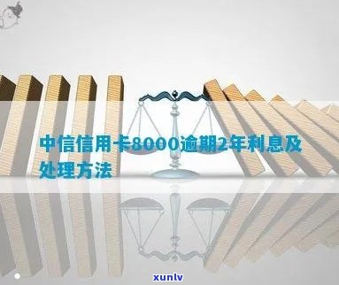 中信信用卡8000逾期2年未还款，如何处理和解决逾期问题？