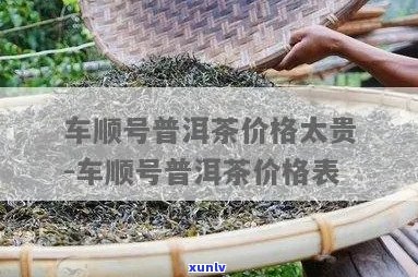 车顺号普洱茶价格太贵，车顺号茶叶怎么样？