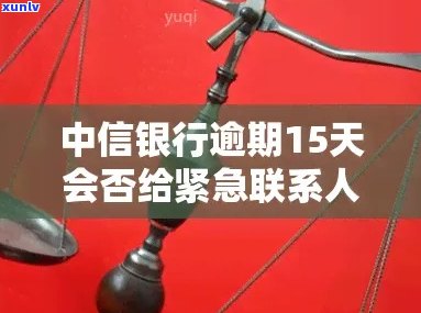 中信信用卡逾期几天会联系紧急联系人 *** 吗？