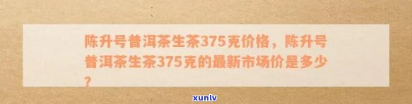 陈升号普洱茶375克：纯正生茶，古树原料，珍贵收藏价值，现价优中