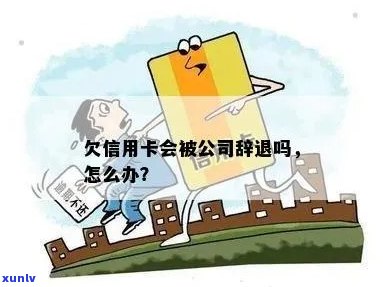 欠信用卡会被公司辞退吗？怎么办？会不会被拘留？