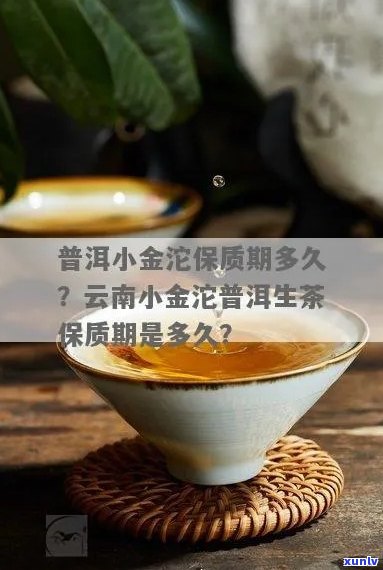 '小金沱普洱茶保质期多长时间':云南小金沱普洱生茶的保质期限是多久？