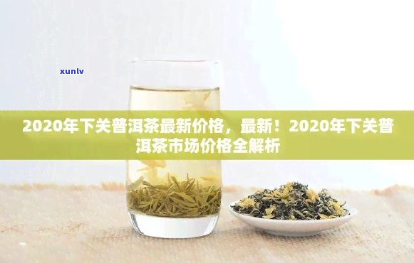 下关普洱茶价格行情网查询：2020年最新下关普洱茶行情报价表与官方旗舰店