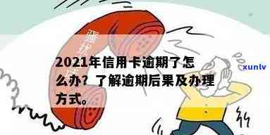 2021年信用卡逾期了怎么办：解决步骤和后果全解析