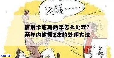 信用卡逾期超2年怎么处理：两年内逾期两次，解决办法是什么？