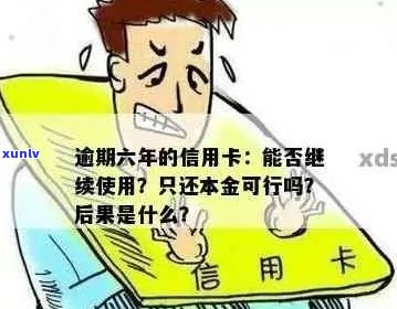 逾期六年的信用卡还上不消卡还能用吗？能还本金吗？会有什么影响？