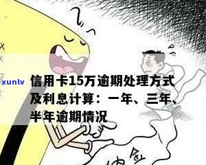 信用卡十五万逾期会怎么样？如何处理？超过一年会有多少利息？