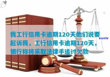 工商途牛信用卡逾期：2021年我工行信用卡逾期120天，他们说要起诉我