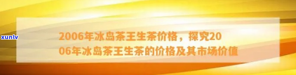 06年冰岛茶王价格及真伪鉴定：当年名品茶叶市场行情全解