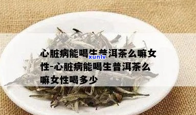 '冠心病喝生普洱茶吗有效果吗女性，能喝吗？'