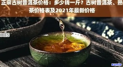 云南古树普洱茶价格查询：一斤多少钱？