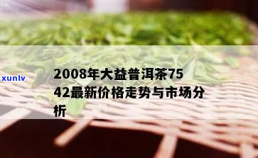 新『大益普洱茶7542价格查询与最新动态，从07年开始的全面分析】